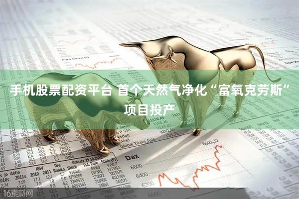 手机股票配资平台 首个天然气净化“富氧克劳斯”项目投产