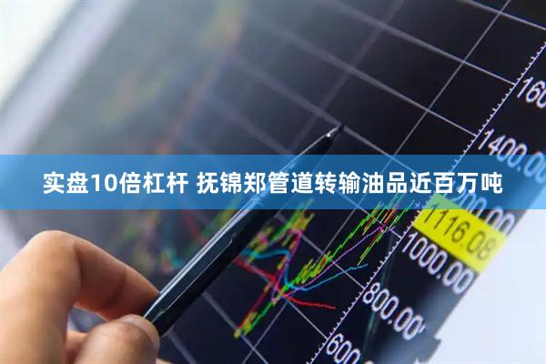 实盘10倍杠杆 抚锦郑管道转输油品近百万吨