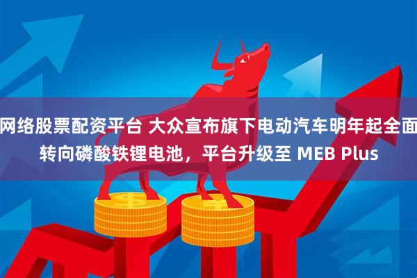 网络股票配资平台 大众宣布旗下电动汽车明年起全面转向磷酸铁锂电池，平台升级至 MEB Plus