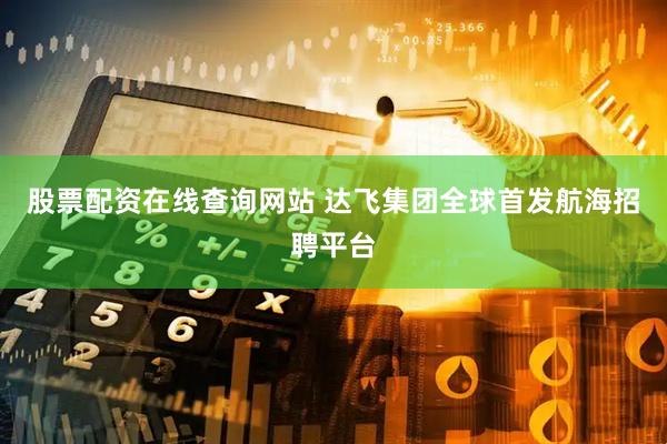 股票配资在线查询网站 达飞集团全球首发航海招聘平台