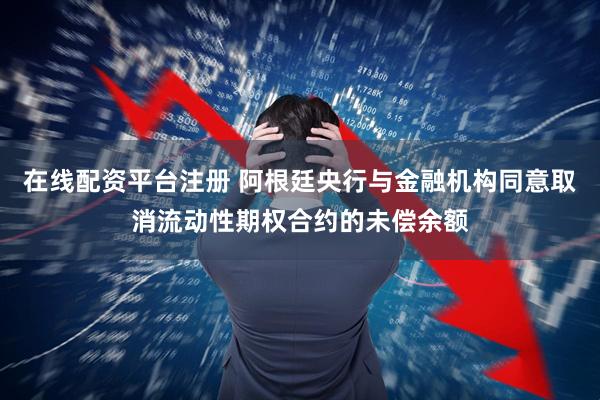 在线配资平台注册 阿根廷央行与金融机构同意取消流动性期权合约的未偿余额