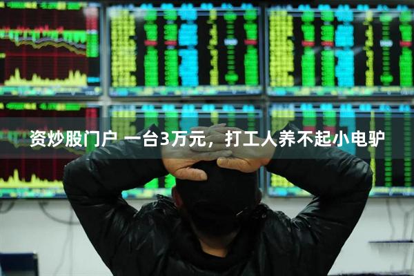 资炒股门户 一台3万元，打工人养不起小电驴