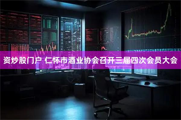 资炒股门户 仁怀市酒业协会召开三届四次会员大会