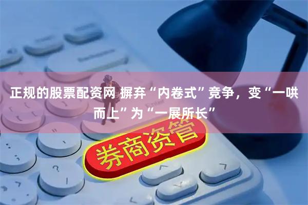 正规的股票配资网 摒弃“内卷式”竞争，变“一哄而上”为“一展所长”