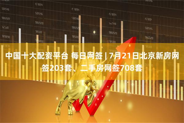 中国十大配资平台 每日网签 | 7月21日北京新房网签203套、二手房网签708套
