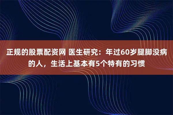 正规的股票配资网 医生研究：年过60岁腿脚没病的人，生活上基本有5个特有的习惯