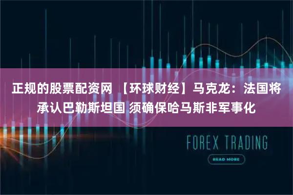 正规的股票配资网 【环球财经】马克龙：法国将承认巴勒斯坦国 须确保哈马斯非军事化