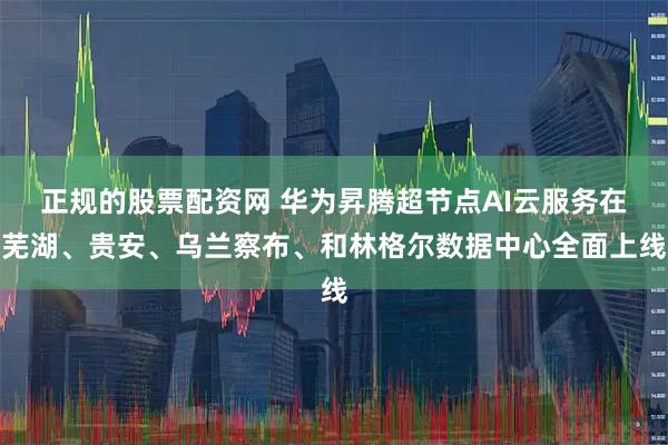 正规的股票配资网 华为昇腾超节点AI云服务在芜湖、贵安、乌兰察布、和林格尔数据中心全面上线