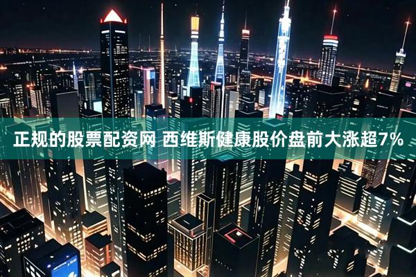 正规的股票配资网 西维斯健康股价盘前大涨超7%