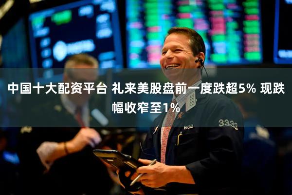 中国十大配资平台 礼来美股盘前一度跌超5% 现跌幅收窄至1%