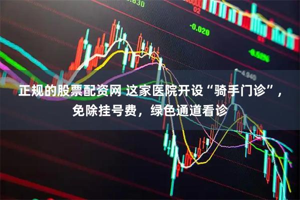 正规的股票配资网 这家医院开设“骑手门诊”，免除挂号费，绿色通道看诊