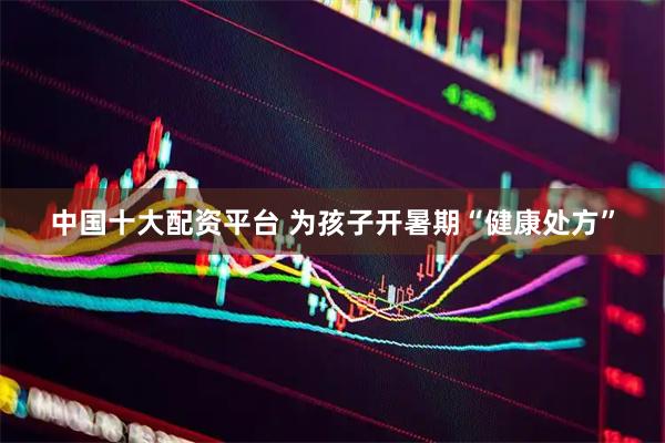 中国十大配资平台 为孩子开暑期“健康处方”