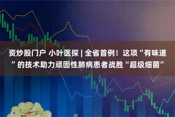 资炒股门户 小叶医探 | 全省首例！这项“有味道”的技术助力顽固性肺病患者战胜“超级细菌”