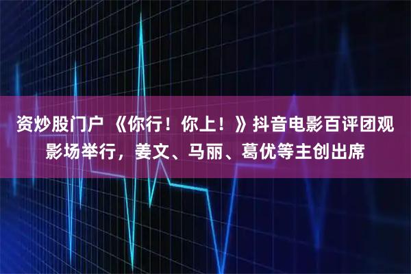 资炒股门户 《你行！你上！》抖音电影百评团观影场举行，姜文、马丽、葛优等主创出席