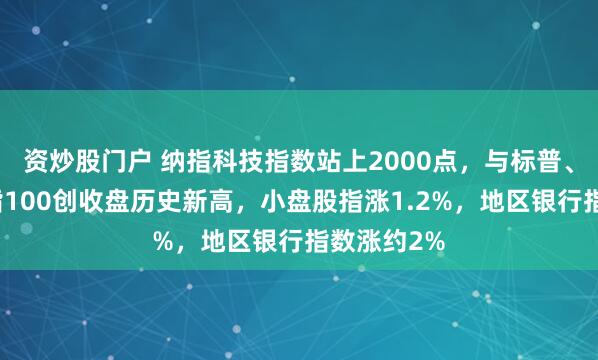 资炒股门户 纳指科技指数站上2000点，与标普、纳指、纳指100创收盘历史新高，小盘股指涨1.2%，地区银行指数涨约2%