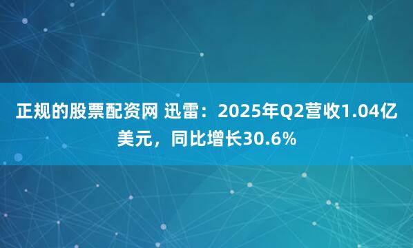 正规的股票配资网 迅雷：2025年Q2营收1.04亿美元，同比增长30.6%