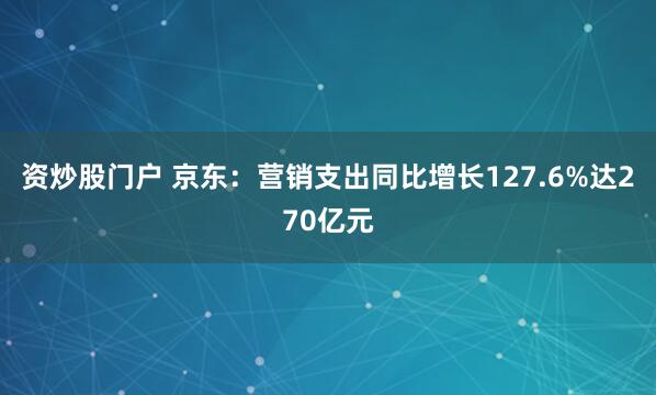 资炒股门户 京东：营销支出同比增长127.6%达270亿元