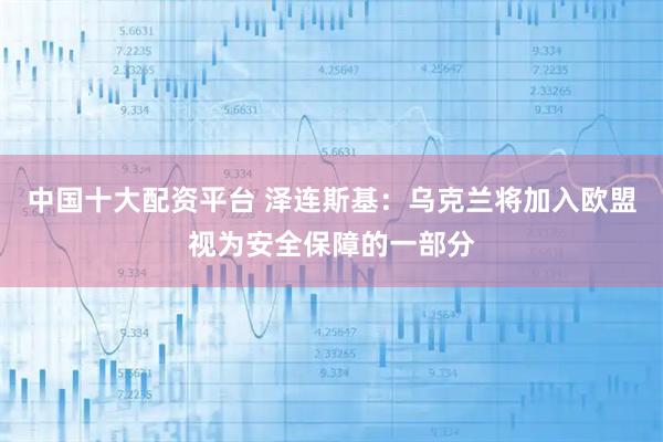 中国十大配资平台 泽连斯基：乌克兰将加入欧盟视为安全保障的一部分