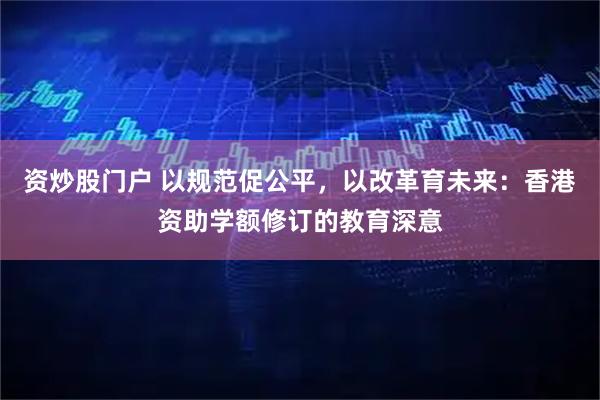 资炒股门户 以规范促公平，以改革育未来：香港资助学额修订的教育深意