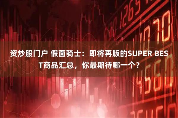 资炒股门户 假面骑士：即将再版的SUPER BEST商品汇总，你最期待哪一个？