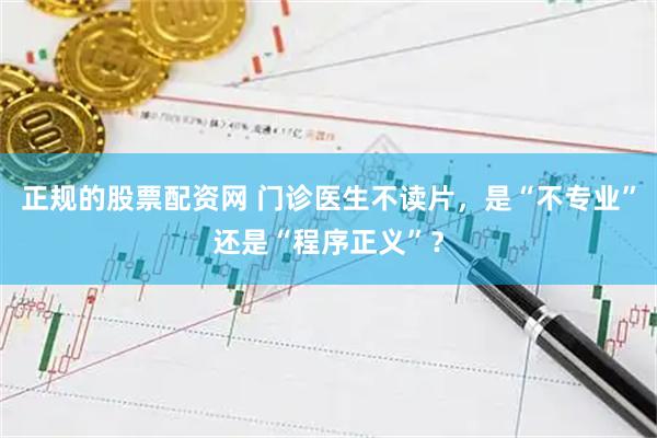 正规的股票配资网 门诊医生不读片，是“不专业”还是“程序正义”？