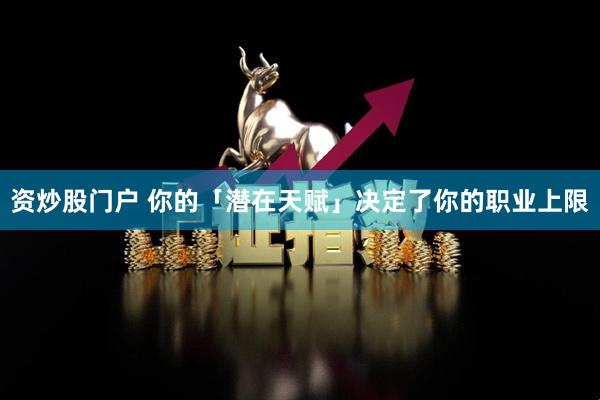 资炒股门户 你的「潜在天赋」决定了你的职业上限