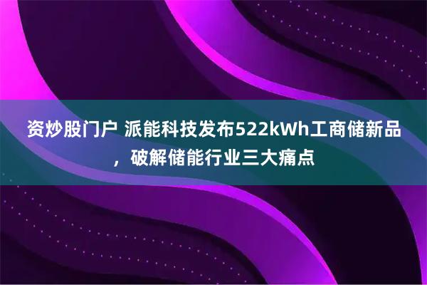 资炒股门户 派能科技发布522kWh工商储新品,破解储能行业三大痛点