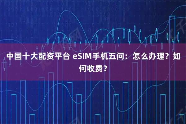 中国十大配资平台 eSIM手机五问:怎么办理?如何收费?