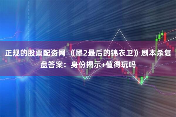 正规的股票配资网 《墨2最后的锦衣卫》剧本杀复盘答案:身份揭示+值得玩吗