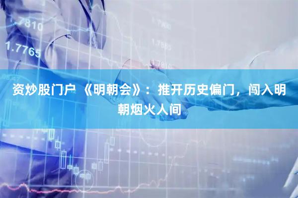 资炒股门户 《明朝会》：推开历史偏门，闯入明朝烟火人间