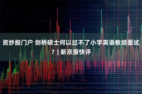 资炒股门户 剑桥硕士何以过不了小学英语教培面试？| 新京报快评