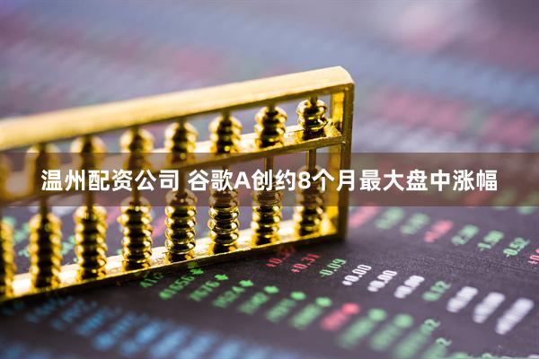 温州配资公司 谷歌A创约8个月最大盘中涨幅