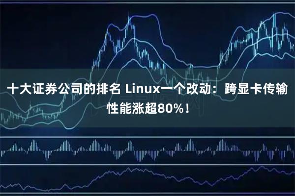 十大证券公司的排名 Linux一个改动:跨显卡传输性能涨超80%!