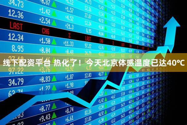线下配资平台 热化了！今天北京体感温度已达40℃