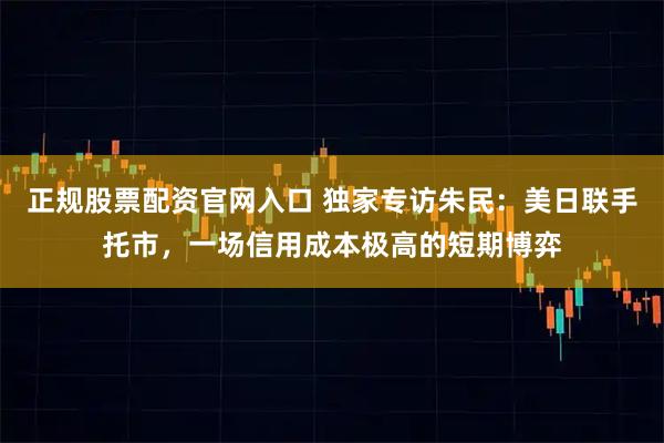 正规股票配资官网入口 独家专访朱民：美日联手托市，一场信用成本极高的短期博弈