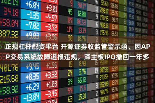 正规杠杆配资平台 开源证券收监管警示函、因APP交易系统故障迟报违规，深主板IPO撤回一年多