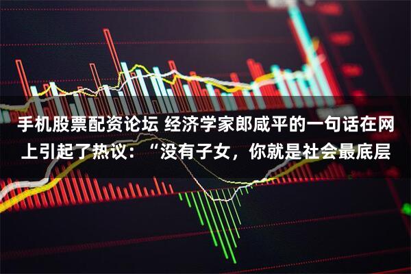 手机股票配资论坛 经济学家郎咸平的一句话在网上引起了热议：“没有子女，你就是社会最底层