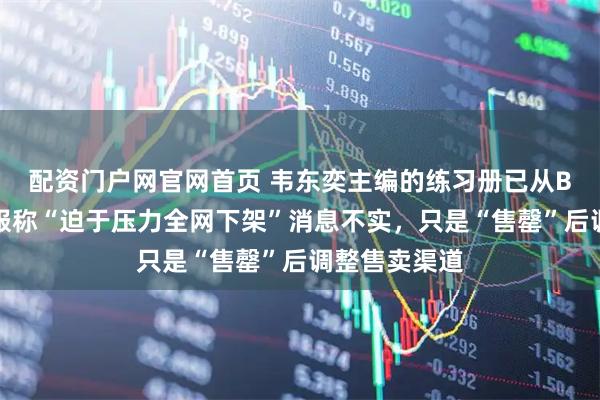 配资门户网官网首页 韦东奕主编的练习册已从B站下架，客服称“迫于压力全网下架”消息不实，只是“售罄”后调整售卖渠道